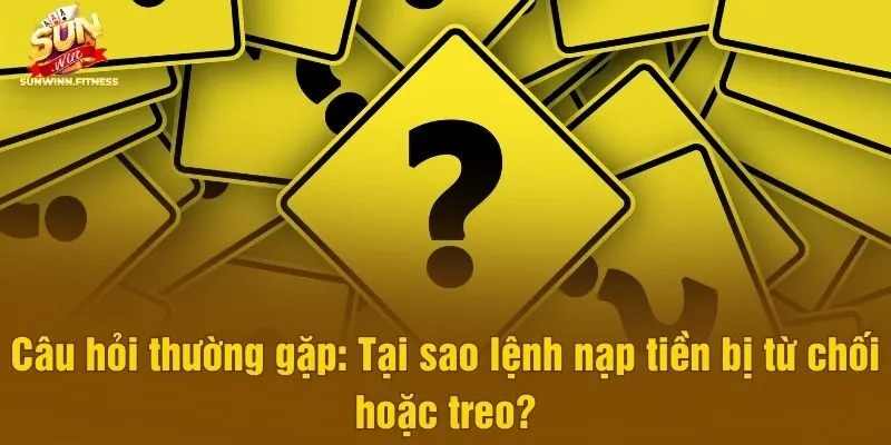 Câu hỏi thường gặp: Tại sao lệnh nạp tiền bị từ chối hoặc treo?