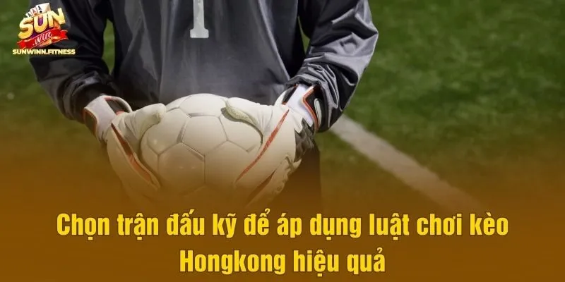 Chọn trận đấu kỹ để áp dụng luật chơi kèo Hongkong hiệu quả