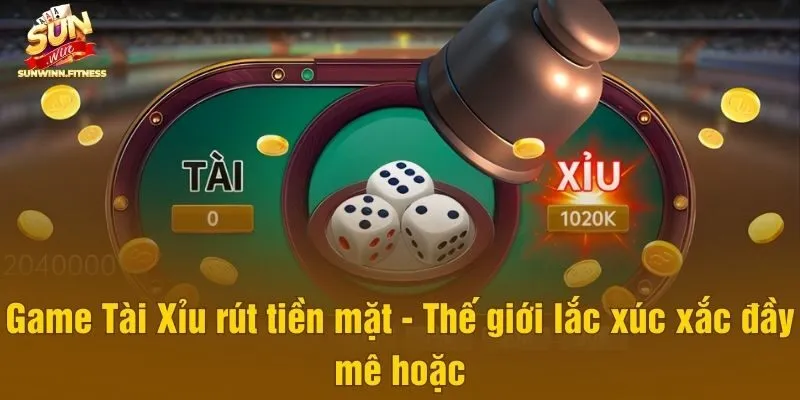 Game Tài Xỉu rút tiền mặt - Thế giới lắc xúc xắc đầy mê hoặc
