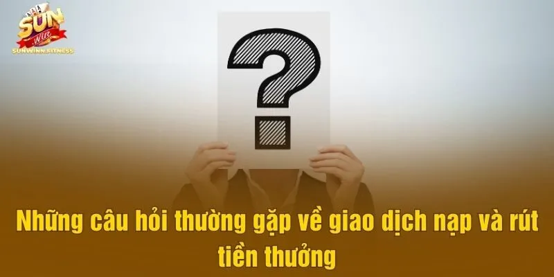 Những câu hỏi thường gặp về giao dịch nạp và rút tiền thưởng